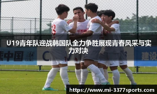 U19青年队迎战韩国队全力争胜展现青春风采与实力对决