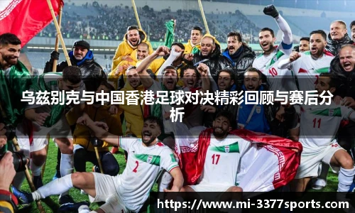 乌兹别克与中国香港足球对决精彩回顾与赛后分析